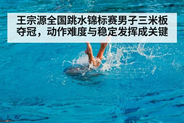 王宗源全国跳水锦标赛男子三米板夺冠，动作难度与稳定发挥成关键（kaiyun）