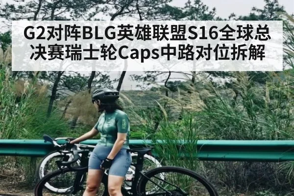 G2对阵BLG英雄联盟S16全球总决赛瑞士轮Caps中路对位拆解 | kaiyun.com