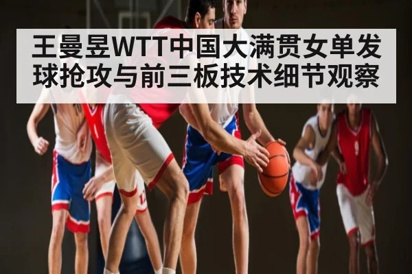 王曼昱WTT中国大满贯女单发球抢攻与前三板技术细节观察 | kaiyun.com