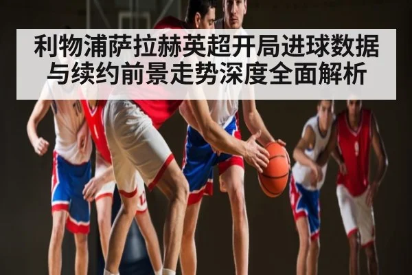 利物浦萨拉赫英超开局进球数据与续约前景走势深度全面解析 | kaiyun.com