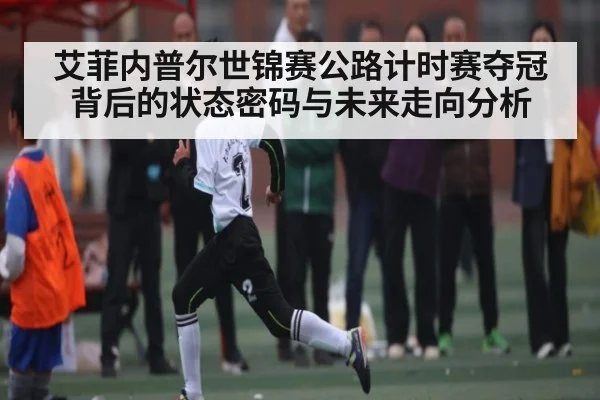 艾菲内普尔世锦赛公路计时赛夺冠背后的状态密码与未来走向分析 | kaiyun.com