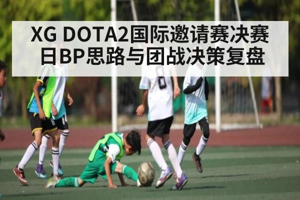 XG DOTA2国际邀请赛决赛日BP思路与团战决策复盘 | kaiyun.com
