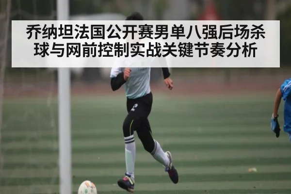 乔纳坦法国公开赛男单八强后场杀球与网前控制实战关键节奏分析 | kaiyun.com