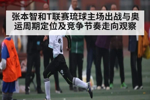 张本智和T联赛琉球主场出战与奥运周期定位及竞争节奏走向观察
