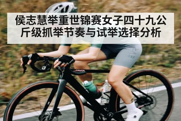 侯志慧举重世锦赛女子四十九公斤级抓举节奏与试举选择分析